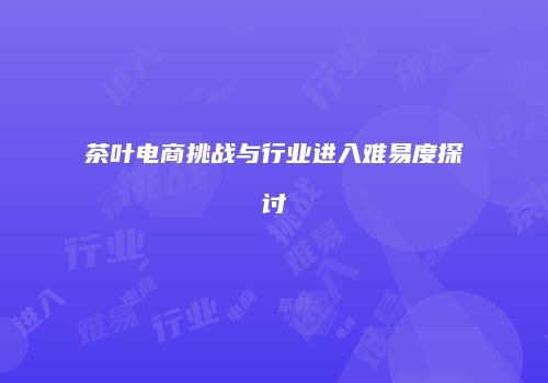 茶叶电商挑战与行业进入难易度探讨