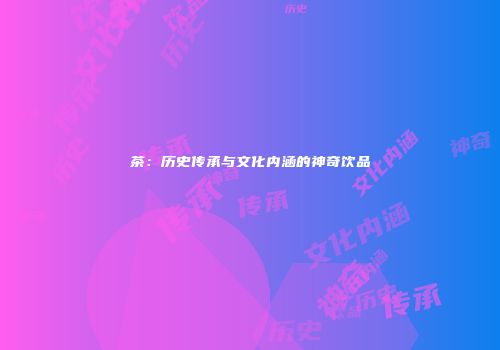 茶：历史传承与文化内涵的神奇饮品