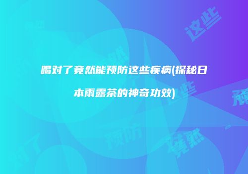 喝对了竟然能预防这些疾病(探秘日本雨露茶的神奇功效)