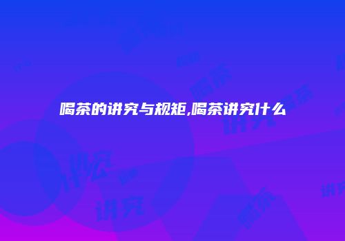 喝茶的讲究与规矩,喝茶讲究什么