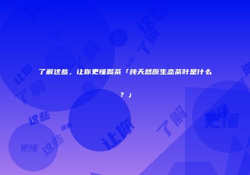 了解这些，让你更懂喝茶「纯天然原生态茶叶是什么？」