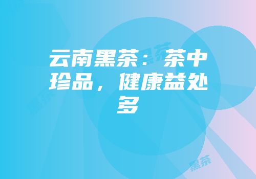 云南黑茶：茶中珍品，健康益处多
