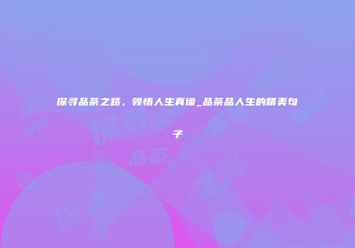 探寻品茶之路，领悟人生真谛_品茶品人生的精美句子