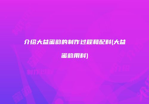 介绍大益蜜韵的制作过程和配料(大益蜜韵用料)