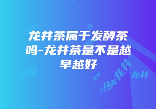 龙井茶属于发酵茶吗-龙井茶是不是越早越好