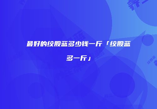 最好的绞股蓝多少钱一斤「绞股蓝多一斤」