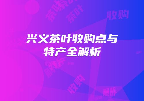 兴义茶叶收购点与特产全解析