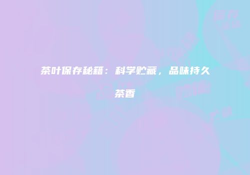 茶叶保存秘籍：科学贮藏，品味持久茶香