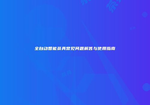 全自动智能茶具常见问题解答与使用指南