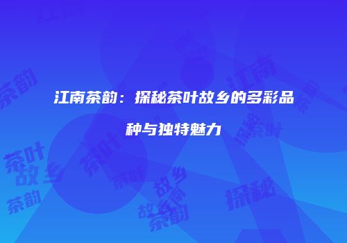 江南茶韵：探秘茶叶故乡的多彩品种与独特魅力
