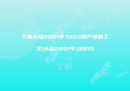 了解大益2001年7222的产地和工艺(大益2001年7222)