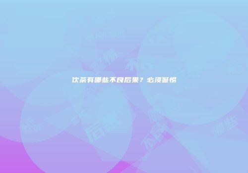 饮茶有哪些不良后果？必须警惕
