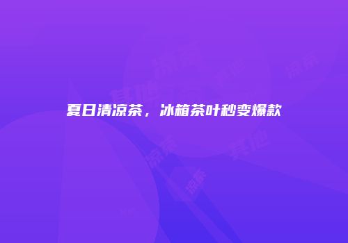 夏日清凉茶，冰箱茶叶秒变爆款