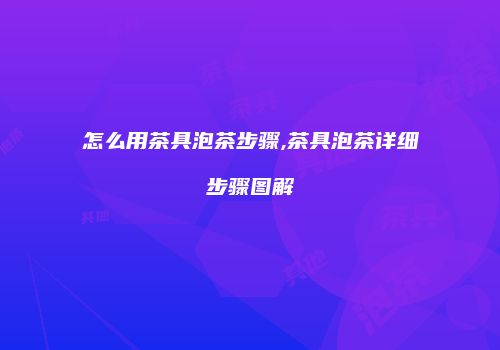 怎么用茶具泡茶步骤,茶具泡茶详细步骤图解