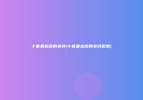 十首最出名的茶诗(十首最出名的茶诗配图)