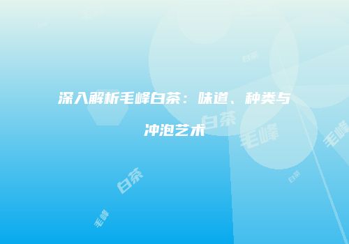 深入解析毛峰白茶：味道、种类与冲泡艺术