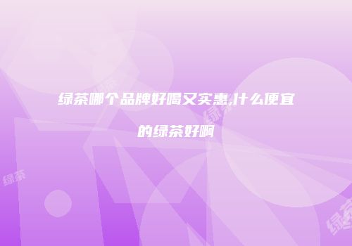 绿茶哪个品牌好喝又实惠,什么便宜的绿茶好啊