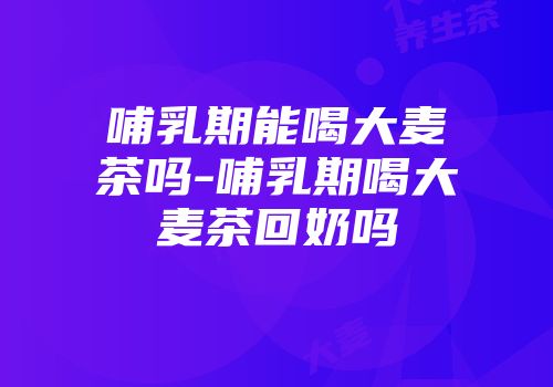 哺乳期能喝大麦茶吗-哺乳期喝大麦茶回奶吗