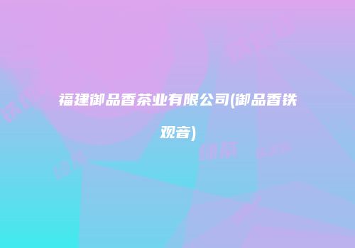 福建御品香茶业有限公司(御品香铁观音)