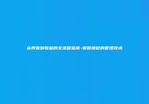 从养殖到收蜜的全流程指南-蜂群晚秋的管理技术