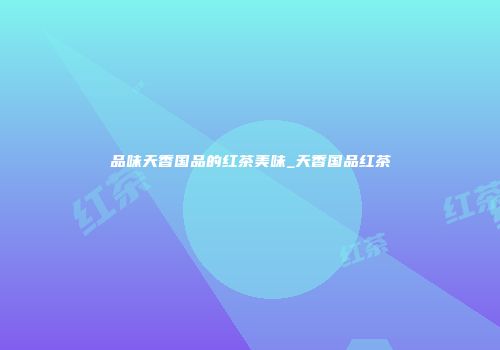 品味天香国品的红茶美味_天香国品红茶