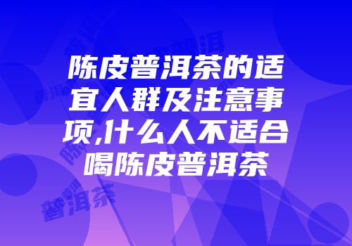 陈皮普洱茶的适宜人群及注意事项,什么人不适合喝陈皮普洱茶
