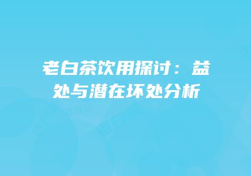 老白茶饮用探讨：益处与潜在坏处分析
