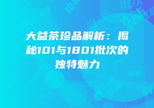 大益茶珍品解析：揭秘101与1801批次的独特魅力