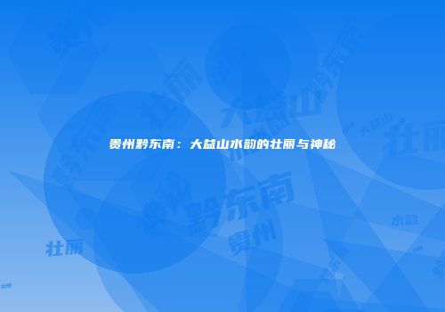贵州黔东南：大益山水韵的壮丽与神秘