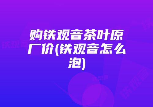 购铁观音茶叶原厂价(铁观音怎么泡)