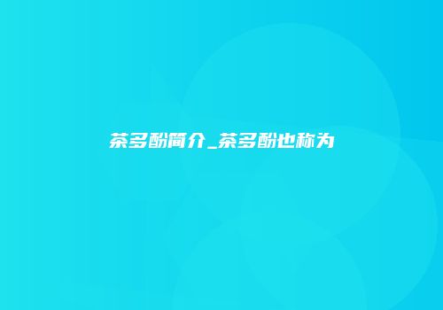 茶多酚简介_茶多酚也称为