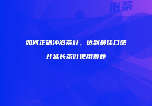 如何正确冲泡茶叶，达到最佳口感并延长茶叶使用寿命