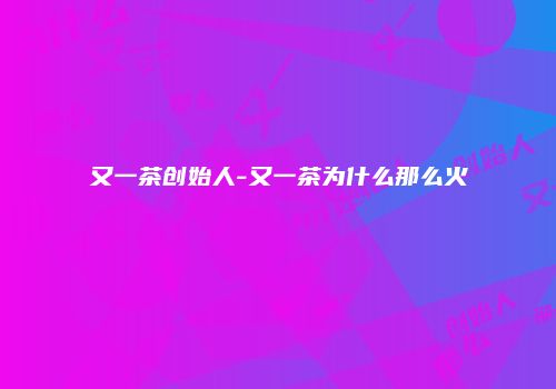 又一茶创始人-又一茶为什么那么火