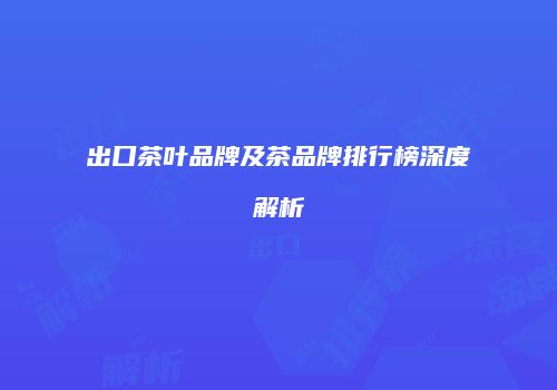 出口茶叶品牌及茶品牌排行榜深度解析