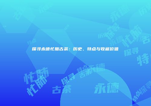 探寻永德忙肺古茶：历史、特点与收藏价值