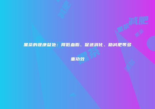 黑茶的健康益处：降低血脂、促进消化、助减肥等多重功效