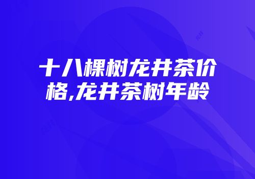 十八棵树龙井茶价格,龙井茶树年龄
