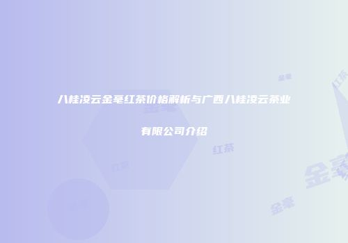 八桂凌云金毫红茶价格解析与广西八桂凌云茶业有限公司介绍