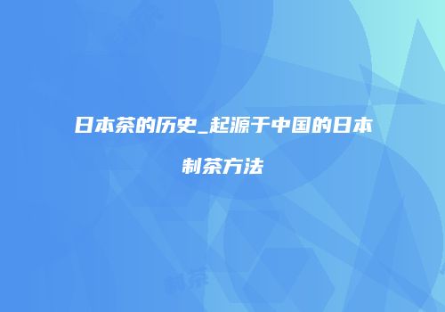 日本茶的历史_起源于中国的日本制茶方法