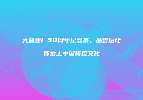 大益建厂50周年纪念茶，品尝后让你爱上中国传统文化