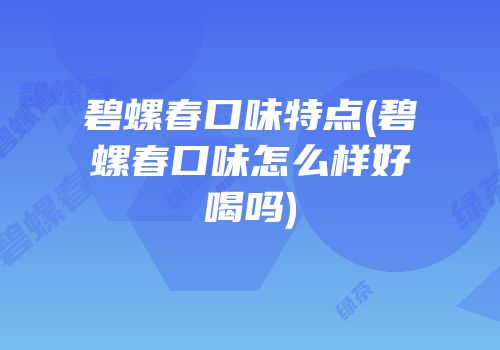 碧螺春口味特点(碧螺春口味怎么样好喝吗)