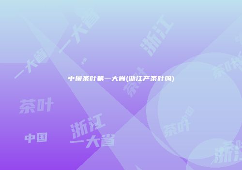 中国茶叶第一大省(浙江产茶叶吗)