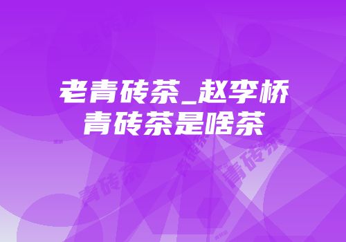 老青砖茶_赵李桥青砖茶是啥茶