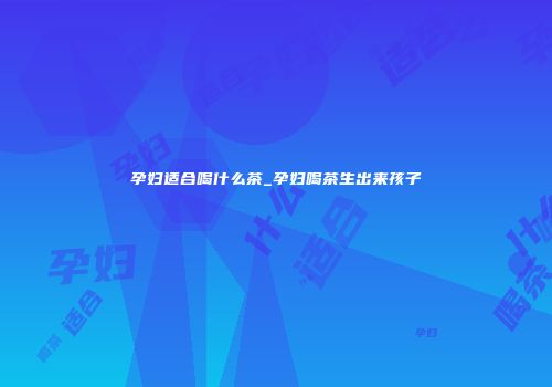 孕妇适合喝什么茶_孕妇喝茶生出来孩子