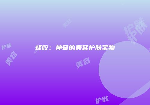 蜂胶：神奇的美容护肤宝物