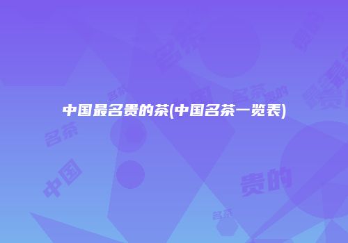 中国最名贵的茶(中国名茶一览表)