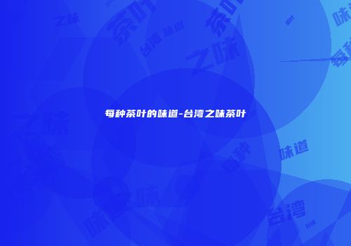 每种茶叶的味道-台湾之味茶叶