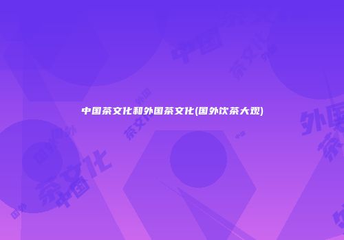 中国茶文化和外国茶文化(国外饮茶大观)