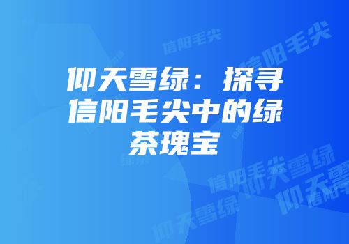 仰天雪绿：探寻信阳毛尖中的绿茶瑰宝