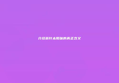 介绍茶叶太阳味的真正含义
